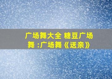 广场舞大全 糖豆广场舞 :广场舞《送亲》